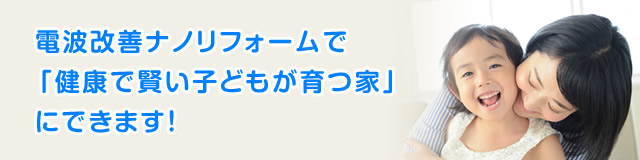 健康住宅　電波改善ナノリフォームで「健康で賢い子どもが育つ家」にできます!